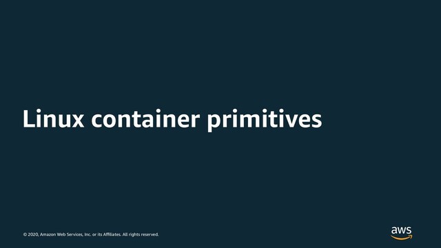 © 2020, Amazon Web Services, Inc. or its Affiliates. All rights reserved.
Linux container primitives
