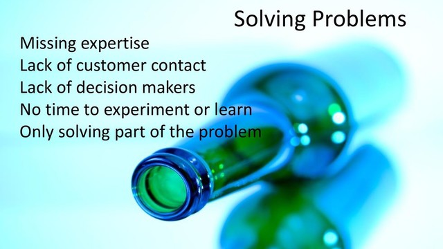 Solving Problems
Missing expertise
Lack of customer contact
Lack of decision makers
No time to experiment or learn
Only solving part of the problem

