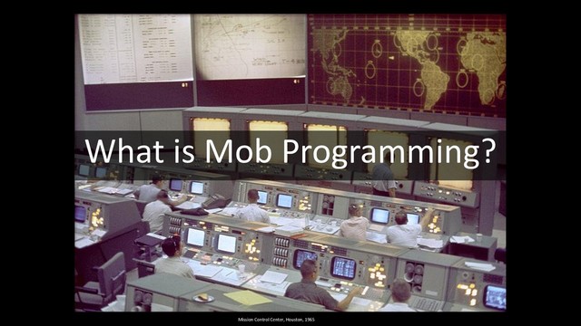 What is Mob Programming?
Mission Control Center, Houston, 1965
