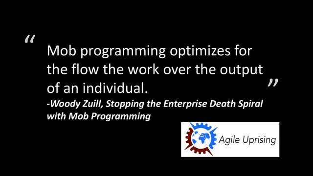 Mob programming optimizes for
the flow the work over the output
of an individual.
-Woody Zuill, Stopping the Enterprise Death Spiral
with Mob Programming
“
”
