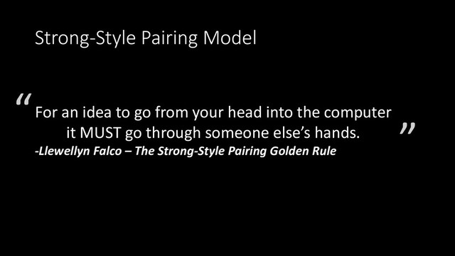 Strong-Style Pairing Model
For an idea to go from your head into the computer
it MUST go through someone else’s hands.
-Llewellyn Falco – The Strong-Style Pairing Golden Rule
“
”
