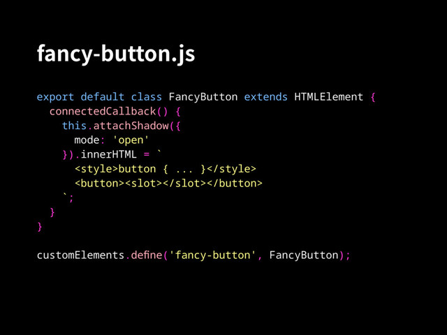 fancy-button.js
export default class FancyButton extends HTMLElement {
connectedCallback() {
this.attachShadow({
mode: 'open'
}).innerHTML = `
button { ……… }

`;
}
}
customElements.deﬁne('fancy-button', FancyButton);
