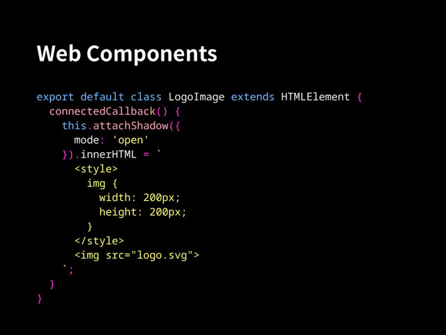 Web Components
export default class LogoImage extends HTMLElement {
connectedCallback() {
this.attachShadow({
mode: 'open'
}).innerHTML = `

img {
width: 200px;
height: 200px;
}

<img src="logo.svg">
`;
}
}
