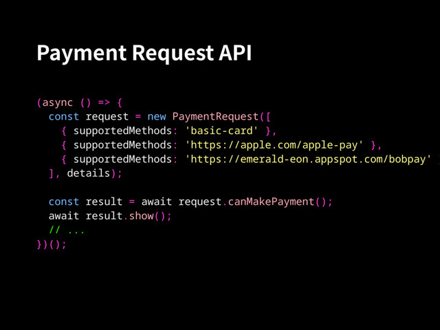Payment Request API
(async () => {
const request = new PaymentRequest([
{ supportedMethods: 'basic-card' },
{ supportedMethods: 'https://apple.com/apple-pay' },
{ supportedMethods: 'https://emerald-eon.appspot.com/bobpay' }
], details);
const result = await request.canMakePayment();
await result.show();
// ...
})();
