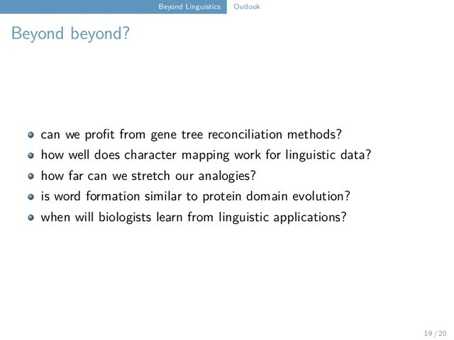 Beyond Linguistics Outlook
Beyond beyond?
can we profit from gene tree reconciliation methods?
how well does character mapping work for linguistic data?
how far can we stretch our analogies?
is word formation similar to protein domain evolution?
when will biologists learn from linguistic applications?
19 / 20
