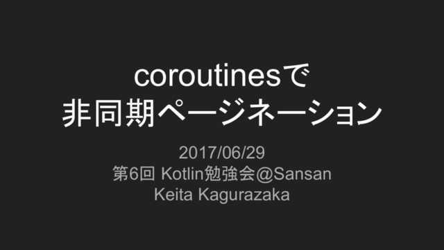 coroutinesで
非同期ページネーション
2017/06/29
第6回 Kotlin勉強会@Sansan
Keita Kagurazaka
