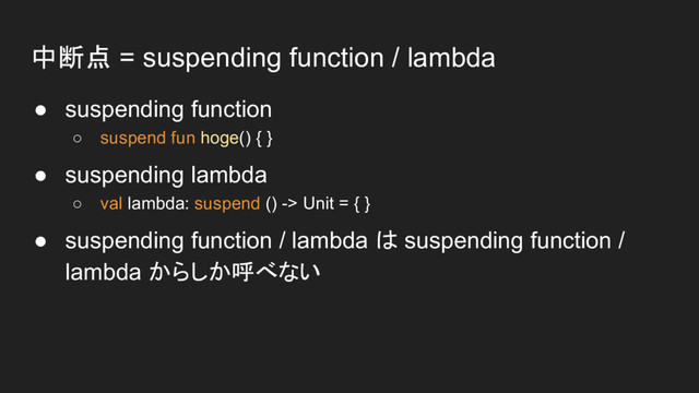 中断点 = suspending function / lambda
● suspending function
○ suspend fun hoge() { }
● suspending lambda
○ val lambda: suspend () -> Unit = { }
● suspending function / lambda は suspending function /
lambda からしか呼べない
