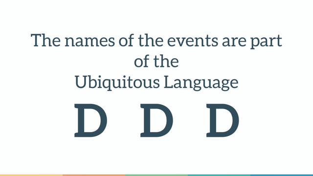 The names of the events are part
of the 
Ubiquitous Language
D D D
