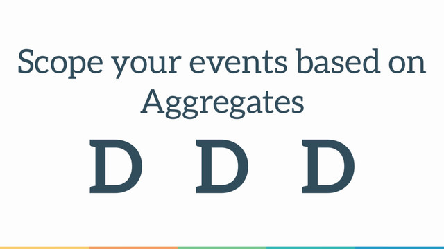 Scope your events based on 
Aggregates
D D D
