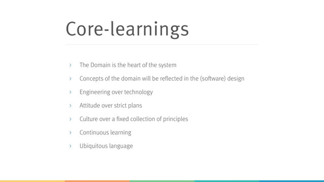Core-learnings
> The Domain is the heart of the system
> Concepts of the domain will be reflected in the (software) design
> Engineering over technology
> Attitude over strict plans
> Culture over a fixed collection of principles
> Continuous learning
> Ubiquitous language
