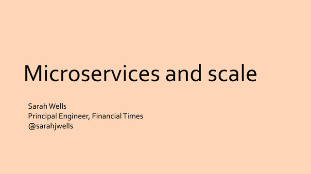 Microservices and scale
Sarah Wells
Principal Engineer, Financial Times
@sarahjwells
