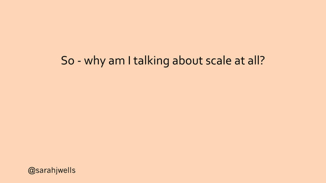 @sarahjwells
So - why am I talking about scale at all?
