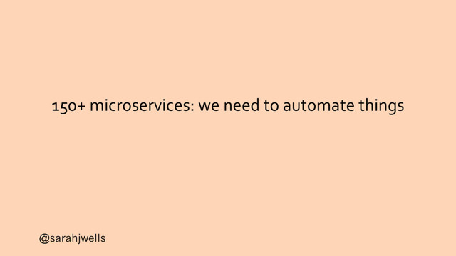 @sarahjwells
150+ microservices: we need to automate things

