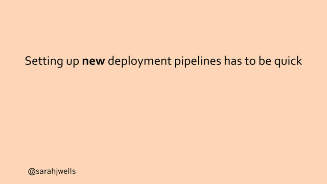 @sarahjwells
Setting up new deployment pipelines has to be quick
