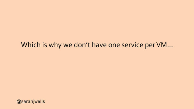 @sarahjwells
Which is why we don’t have one service per VM…
