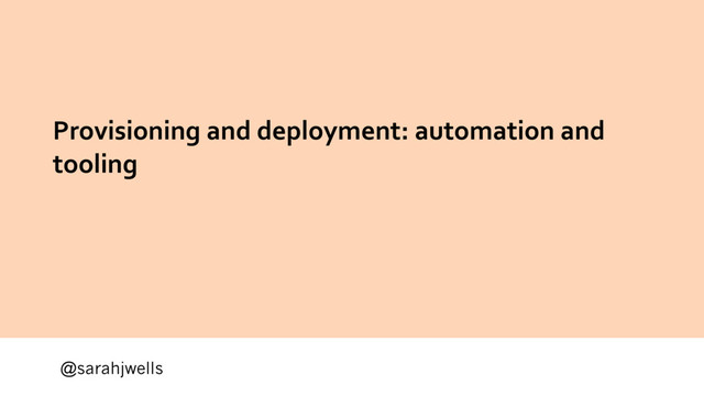 @sarahjwells
Provisioning and deployment: automation and
tooling
