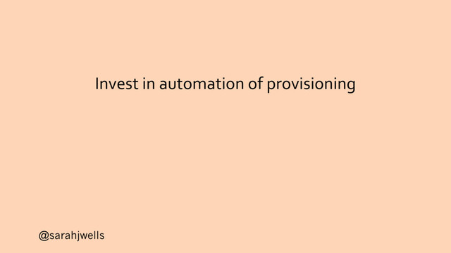 @sarahjwells
Invest in automation of provisioning
