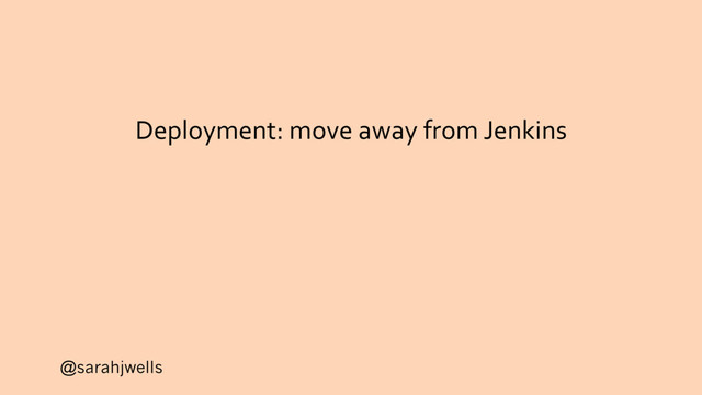 @sarahjwells
Deployment: move away from Jenkins
