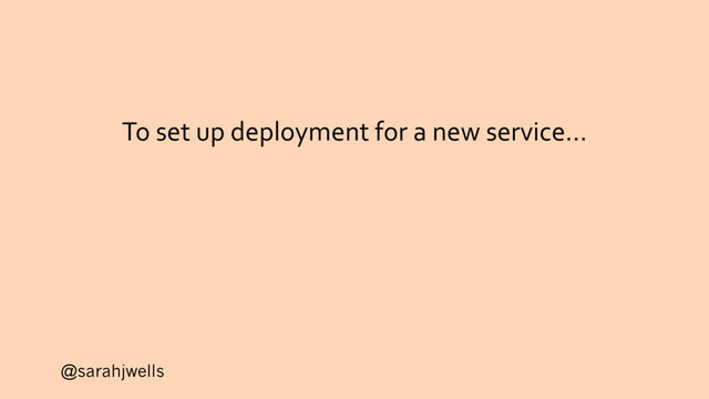 @sarahjwells
To set up deployment for a new service…
