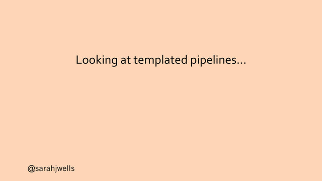 @sarahjwells
Looking at templated pipelines…
