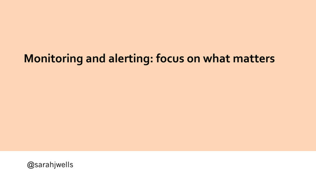 @sarahjwells
Monitoring and alerting: focus on what matters
