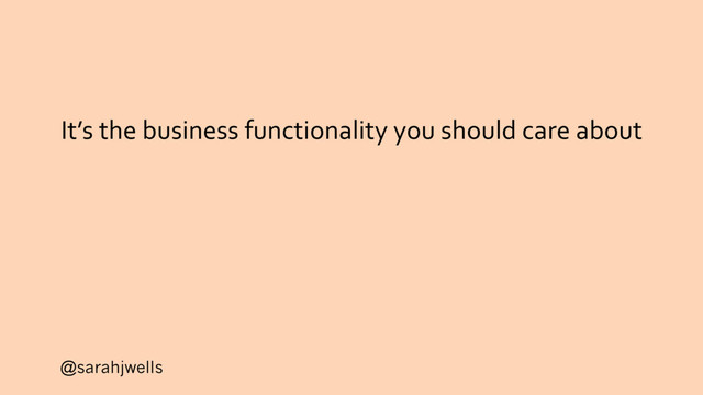 @sarahjwells
It’s the business functionality you should care about
