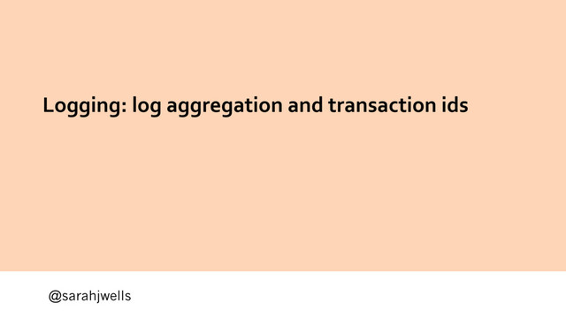 @sarahjwells
Logging: log aggregation and transaction ids
