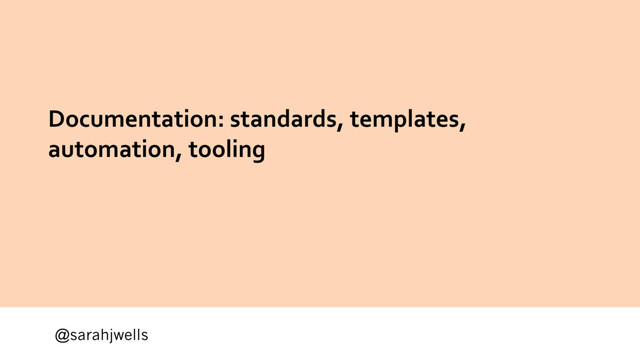 @sarahjwells
Documentation: standards, templates,
automation, tooling
