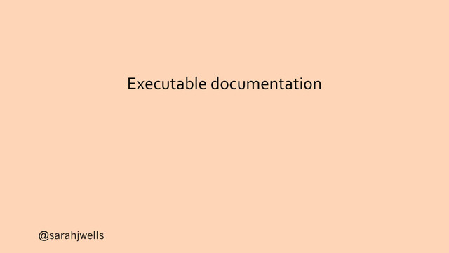 @sarahjwells
Executable documentation
