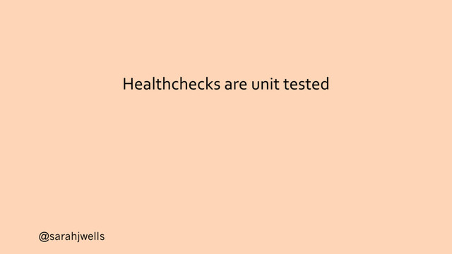 @sarahjwells
Healthchecks are unit tested
