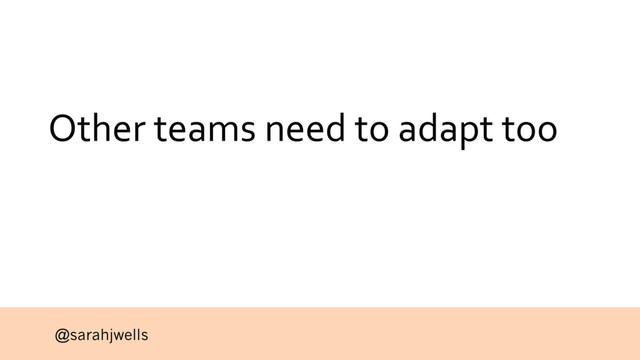 @sarahjwells
Other teams need to adapt too
