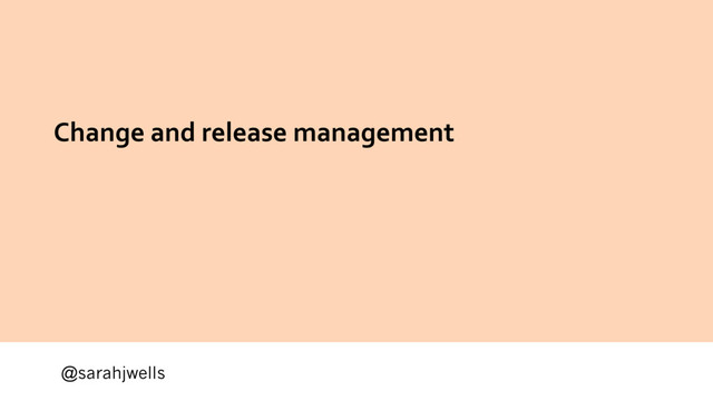 @sarahjwells
Change and release management
