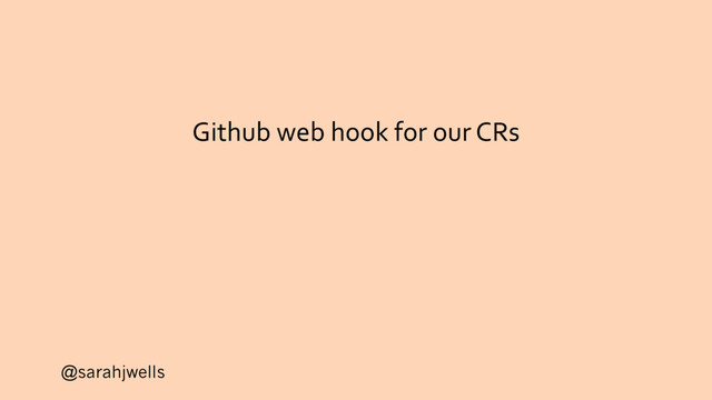 @sarahjwells
Github web hook for our CRs

