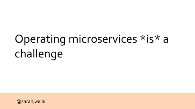 @sarahjwells
Operating microservices *is* a
challenge
