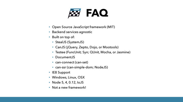 FAQ
• Open Source JavaScript framework (MIT)
• Backend services agnostic
• Built on top of:
• StealJS (SystemJS)
• CanJS (jQuery, Zepto, Dojo, or Mootools)
• Testee (FuncUnit; Syn; QUnit, Mocha, or Jasmine)
• DocumentJS
• can-connect (can-set)
• can-ssr (can-simple-dom; NodeJS)
• IE8 Support
• Windows, Linux, OSX
• Node 5, 4, 0.12, IoJS
• Not a new framework!
