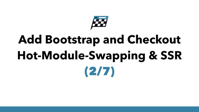 Add Bootstrap and Checkout
Hot-Module-Swapping & SSR
(2/7)
