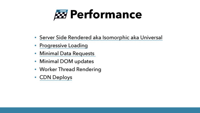 Performance
• Server Side Rendered aka Isomorphic aka Universal
• Progressive Loading
• Minimal Data Requests
• Minimal DOM updates
• Worker Thread Rendering
• CDN Deploys
