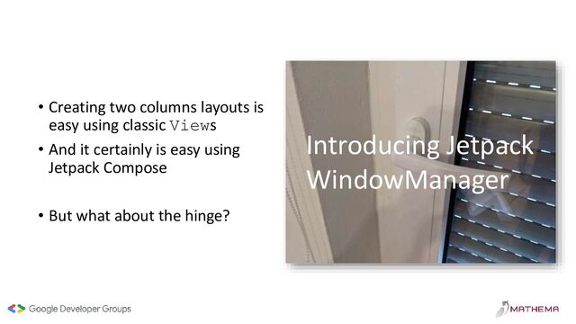 • Creating two columns layouts is
easy using classic Views
• And it certainly is easy using
Jetpack Compose
• But what about the hinge?
Introducing Jetpack
WindowManager
