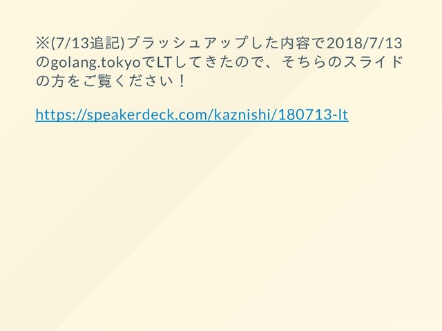 ※(7/13追記)ブラッシュアップした内容で2018/7/13
のgolang.tokyoでLTしてきたので、そちらのスライド
の方をご覧ください！
https://speakerdeck.com/kaznishi/180713-lt
