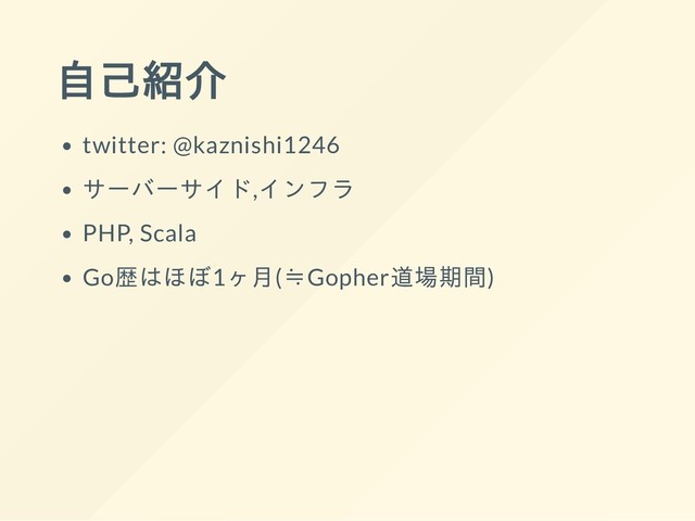 自己紹介
twitter: @kaznishi1246
サーバーサイド,インフラ
PHP, Scala
Go歴はほぼ1ヶ月(≒Gopher道場期間)
