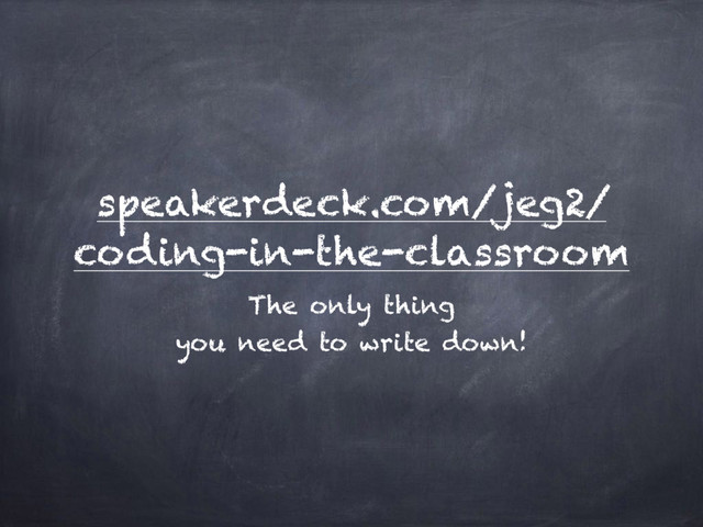 speakerdeck.com/jeg2/
coding-in-the-classroom
The only thing
you need to write down!
