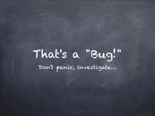 That's a "Bug!"
Don't panic, investigate…
