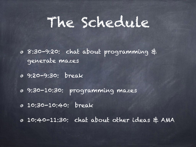 The Schedule
8:30-9:20: chat about programming &
generate mazes
9:20-9:30: break
9:30-10:30: programming mazes
10:30-10:40: break
10:40-11:30: chat about other ideas & AMA
