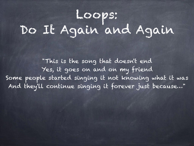 Loops:
Do It Again and Again
"This is the song that doesn't end
Yes, it goes on and on my friend
Some people started singing it not knowing what it was
And they'll continue singing it forever just because…"
