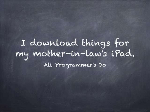 I download things for
my mother-in-law's iPad.
All Programmer's Do
