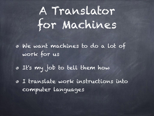A Translator
for Machines
We want machines to do a lot of
work for us
It's my job to tell them how
I translate work instructions into
computer languages
