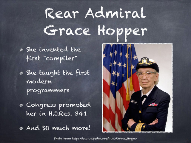 Rear Admiral
Grace Hopper
She invented the
first "compiler"
She taught the first
modern
programmers
Congress promoted
her in H.J.Res. 341
And SO much more!
Photo from https:/
/en.wikipedia.org/wiki/Grace_Hopper
