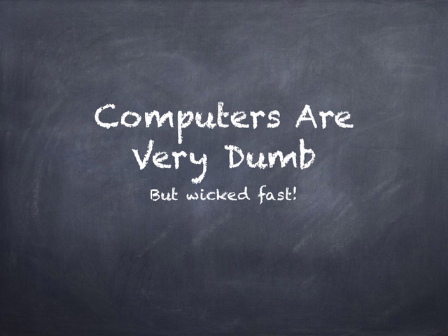 Computers Are
Very Dumb
But wicked fast!
