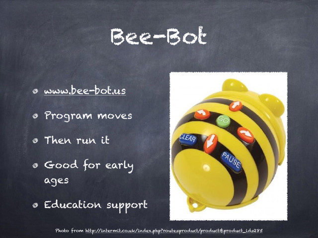 Bee-Bot
www.bee-bot.us
Program moves
Then run it
Good for early
ages
Education support
Photo from http:/
/intermit.co.uk/index.php?route=product/product&product_id=285
