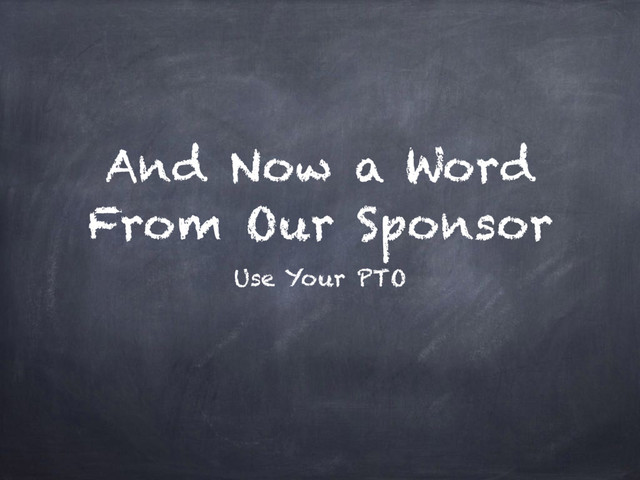And Now a Word
From Our Sponsor
Use Your PTO
